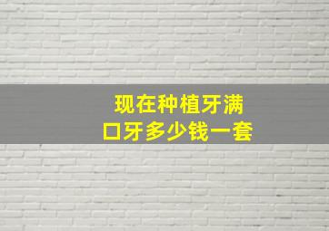 现在种植牙满口牙多少钱一套