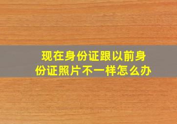 现在身份证跟以前身份证照片不一样怎么办