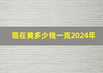 现在黄多少钱一克2024年