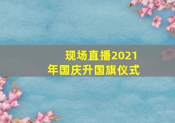 现场直播2021年国庆升国旗仪式