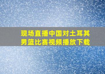 现场直播中国对土耳其男篮比赛视频播放下载