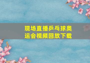 现场直播乒乓球奥运会视频回放下载