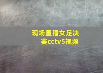 现场直播女足决赛cctv5视频