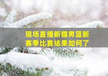 现场直播新疆男篮新赛季比赛结果如何了