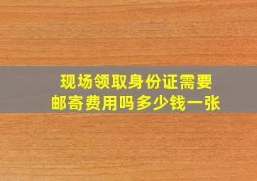 现场领取身份证需要邮寄费用吗多少钱一张