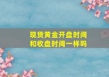 现货黄金开盘时间和收盘时间一样吗