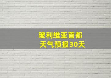 玻利维亚首都天气预报30天