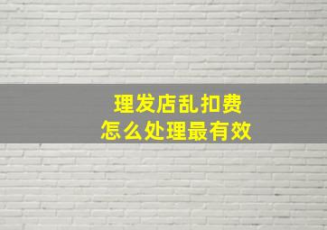 理发店乱扣费怎么处理最有效