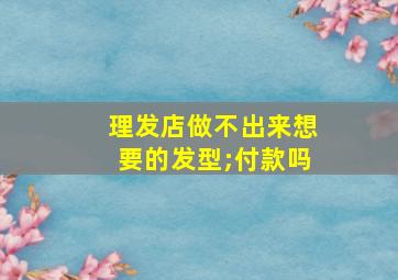 理发店做不出来想要的发型;付款吗