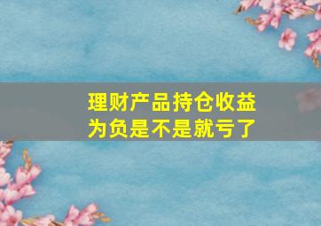 理财产品持仓收益为负是不是就亏了