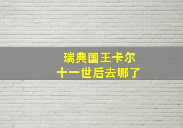 瑞典国王卡尔十一世后去哪了