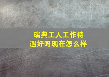 瑞典工人工作待遇好吗现在怎么样