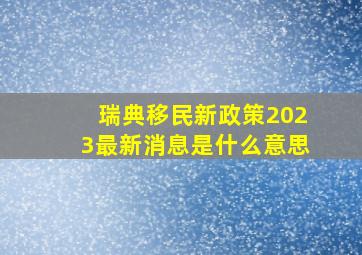 瑞典移民新政策2023最新消息是什么意思