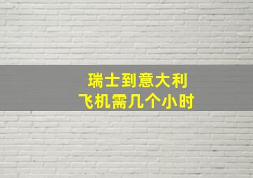 瑞士到意大利飞机需几个小时