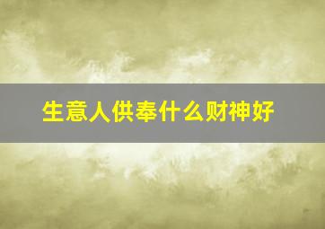 生意人供奉什么财神好