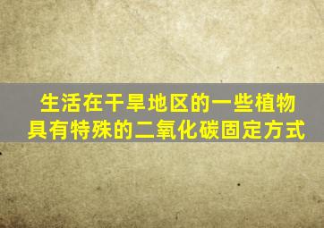 生活在干旱地区的一些植物具有特殊的二氧化碳固定方式