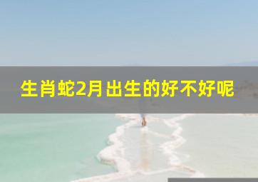 生肖蛇2月出生的好不好呢