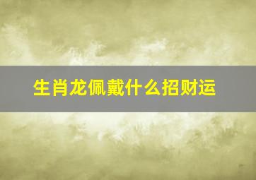 生肖龙佩戴什么招财运