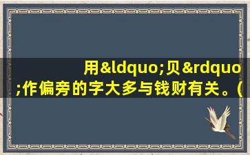 用“贝”作偏旁的字大多与钱财有关。(改为反问句)