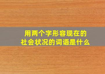 用两个字形容现在的社会状况的词语是什么