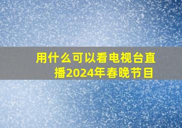 用什么可以看电视台直播2024年春晚节目