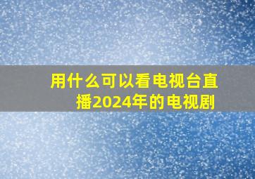 用什么可以看电视台直播2024年的电视剧