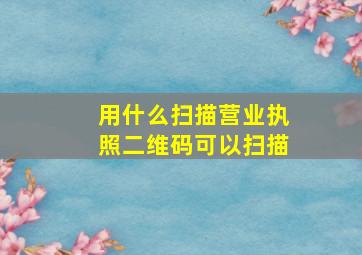 用什么扫描营业执照二维码可以扫描