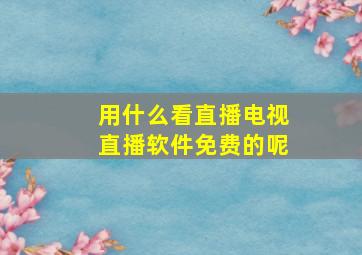 用什么看直播电视直播软件免费的呢