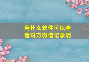 用什么软件可以查看对方微信记录呢