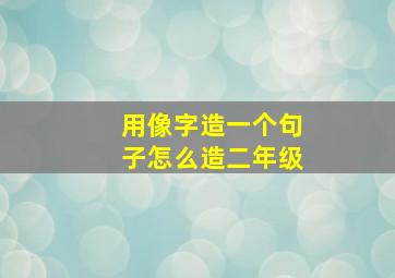 用像字造一个句子怎么造二年级