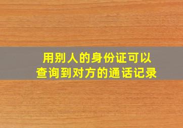 用别人的身份证可以查询到对方的通话记录