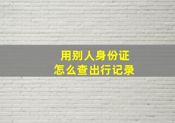 用别人身份证怎么查出行记录