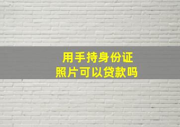 用手持身份证照片可以贷款吗