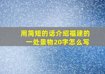 用简短的话介绍福建的一处景物20字怎么写