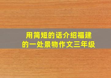 用简短的话介绍福建的一处景物作文三年级