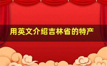 用英文介绍吉林省的特产