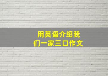 用英语介绍我们一家三口作文