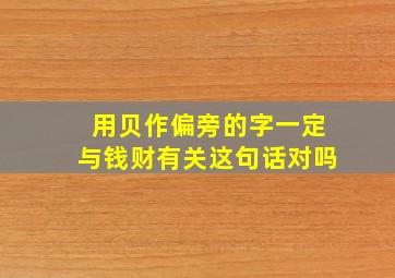 用贝作偏旁的字一定与钱财有关这句话对吗