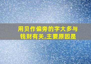 用贝作偏旁的字大多与钱财有关,主要原因是