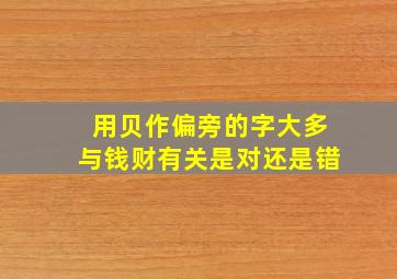 用贝作偏旁的字大多与钱财有关是对还是错