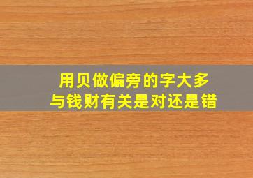 用贝做偏旁的字大多与钱财有关是对还是错