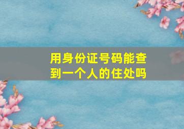 用身份证号码能查到一个人的住处吗