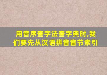 用音序查字法查字典时,我们要先从汉语拼音音节索引