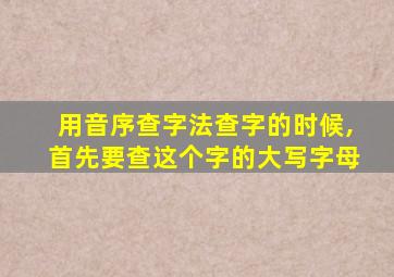 用音序查字法查字的时候,首先要查这个字的大写字母