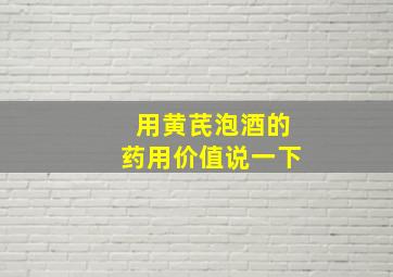 用黄芪泡酒的药用价值说一下