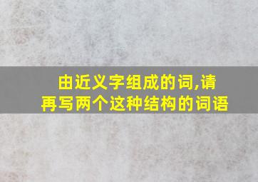 由近义字组成的词,请再写两个这种结构的词语