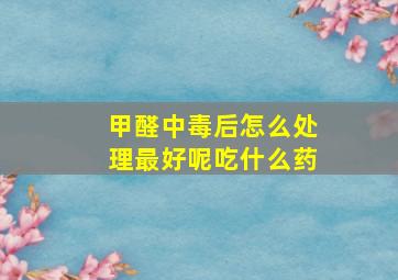 甲醛中毒后怎么处理最好呢吃什么药