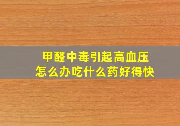 甲醛中毒引起高血压怎么办吃什么药好得快