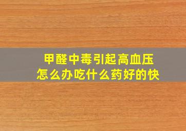 甲醛中毒引起高血压怎么办吃什么药好的快