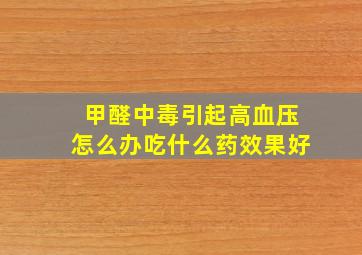 甲醛中毒引起高血压怎么办吃什么药效果好